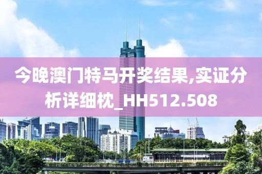 今晚澳门特马开奖结果,实证分析详细枕_HH512.508