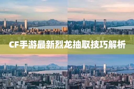 CF手游最新烈龙抽取技巧解析