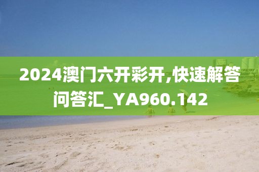 2024澳门六开彩开,快速解答问答汇_YA960.142