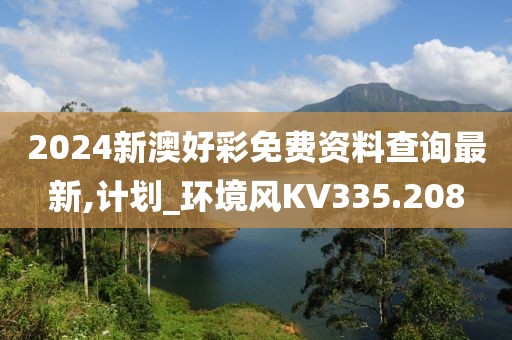 2024新澳好彩免费资料查询最新,计划_环境风KV335.208