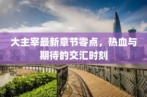 大主宰最新章节零点，热血与期待的交汇时刻
