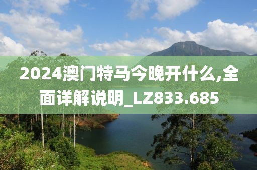 2024澳门特马今晚开什么,全面详解说明_LZ833.685