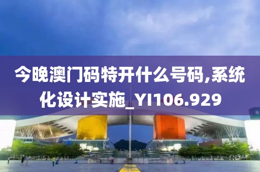 今晚澳门码特开什么号码,系统化设计实施_YI106.929