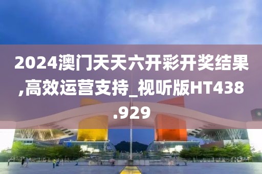 2024澳门天天六开彩开奖结果,高效运营支持_视听版HT438.929