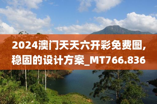 2024澳门天天六开彩免费图,稳固的设计方案_MT766.836