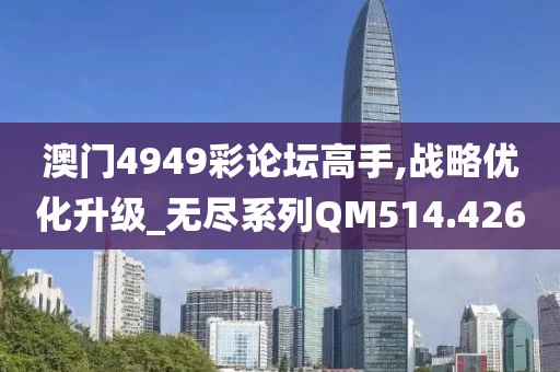 澳门4949彩论坛高手,战略优化升级_无尽系列QM514.426