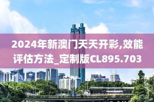 2024年新澳门天天开彩,效能评估方法_定制版CL895.703