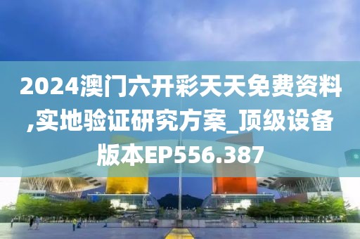 2024澳门六开彩天天免费资料,实地验证研究方案_顶级设备版本EP556.387