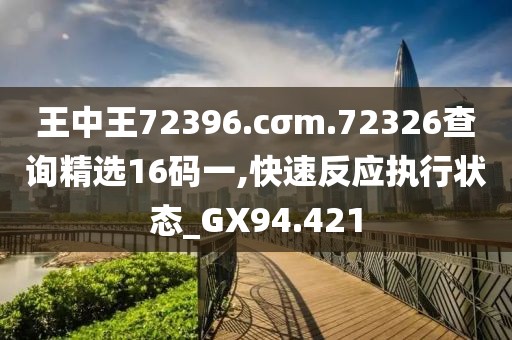 王中王72396.cσm.72326查询精选16码一,快速反应执行状态_GX94.421