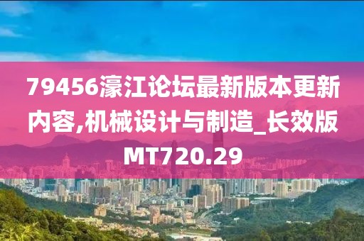 79456濠江论坛最新版本更新内容,机械设计与制造_长效版MT720.29