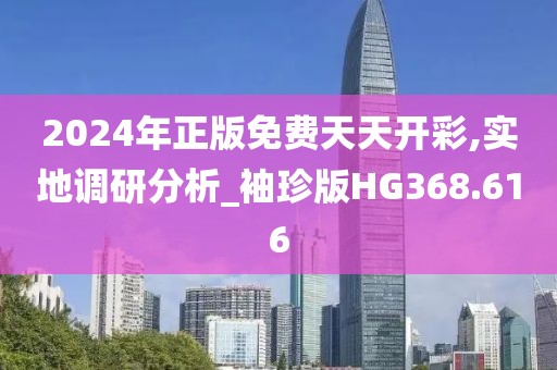 2024年正版免费天天开彩,实地调研分析_袖珍版HG368.616