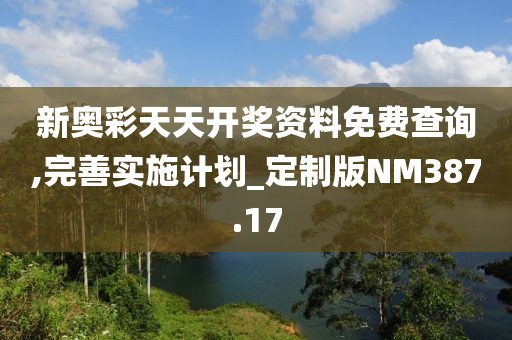 新奥彩天天开奖资料免费查询,完善实施计划_定制版NM387.17