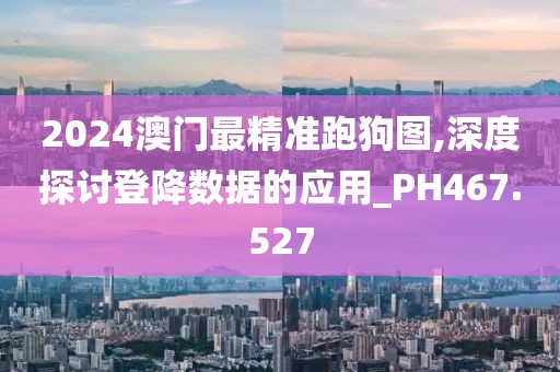 2024澳门最精准跑狗图,深度探讨登降数据的应用_PH467.527