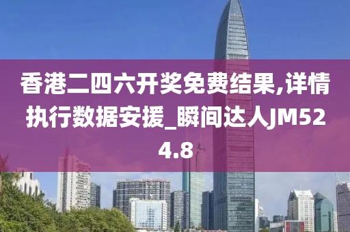 香港二四六开奖免费结果,详情执行数据安援_瞬间达人JM524.8