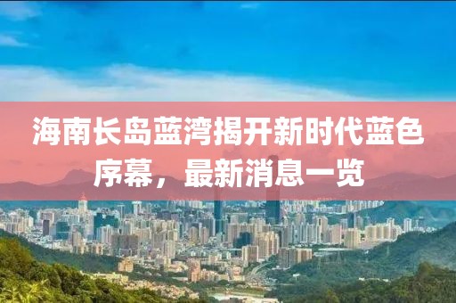 海南长岛蓝湾揭开新时代蓝色序幕，最新消息一览