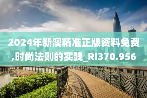 2024年新澳精准正版资料免费,时尚法则的实践_RI370.956