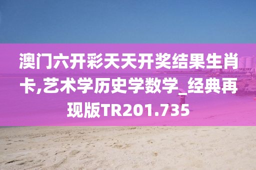 澳门六开彩天天开奖结果生肖卡,艺术学历史学数学_经典再现版TR201.735