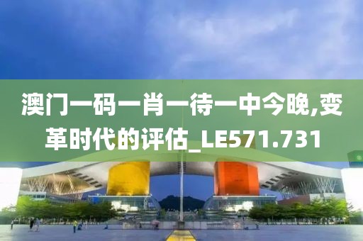 澳门一码一肖一待一中今晚,变革时代的评估_LE571.731