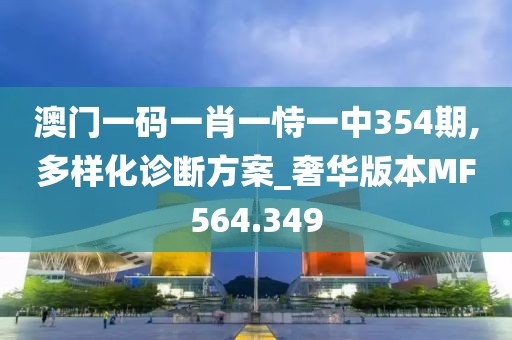 澳门一码一肖一恃一中354期,多样化诊断方案_奢华版本MF564.349