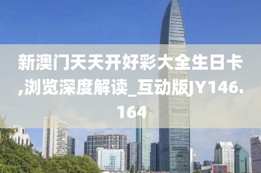 新澳门天天开好彩大全生日卡,浏览深度解读_互动版JY146.164
