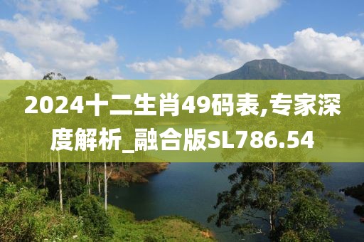2024十二生肖49码表,专家深度解析_融合版SL786.54