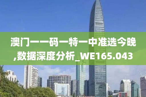 澳门一一码一特一中准选今晚,数据深度分析_WE165.043