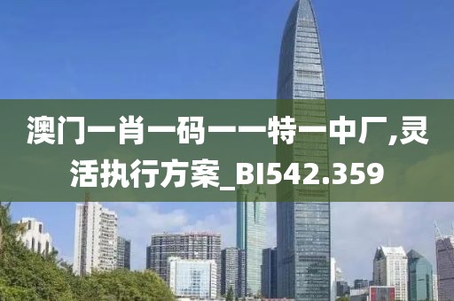 澳门一肖一码一一特一中厂,灵活执行方案_BI542.359