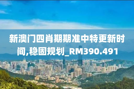 新澳门四肖期期准中特更新时间,稳固规划_RM390.491