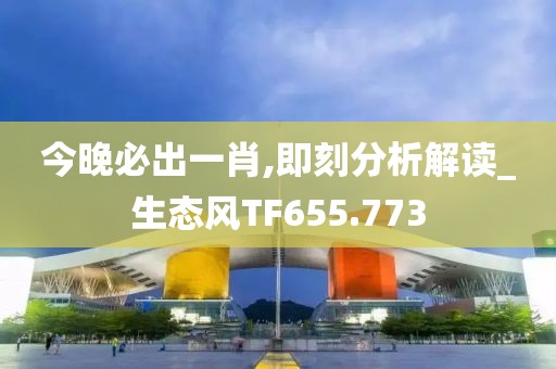 今晚必出一肖,即刻分析解读_生态风TF655.773