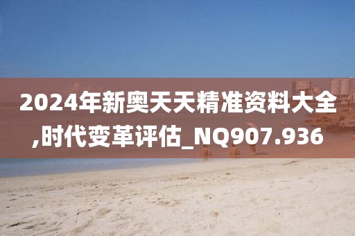 2024年新奥天天精准资料大全,时代变革评估_NQ907.936