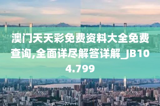 澳门天天彩免费资料大全免费查询,全面详尽解答详解_JB104.799