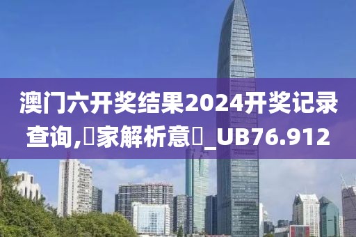 澳门六开奖结果2024开奖记录查询,專家解析意見_UB76.912