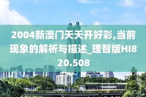 2004新澳门天天开好彩,当前现象的解析与描述_理智版HI820.508