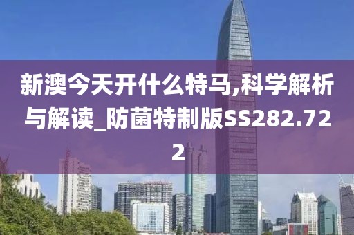 新澳今天开什么特马,科学解析与解读_防菌特制版SS282.722