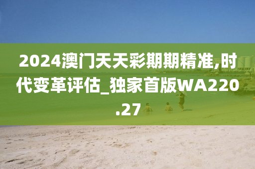 2024澳门天天彩期期精准,时代变革评估_独家首版WA220.27
