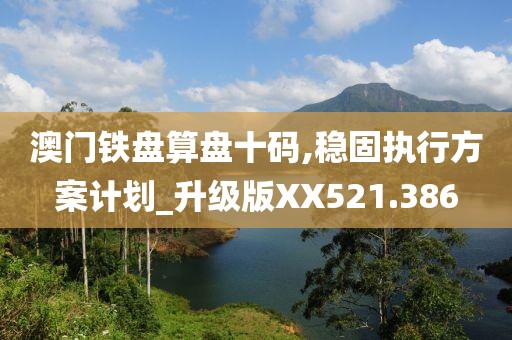 澳门铁盘算盘十码,稳固执行方案计划_升级版XX521.386