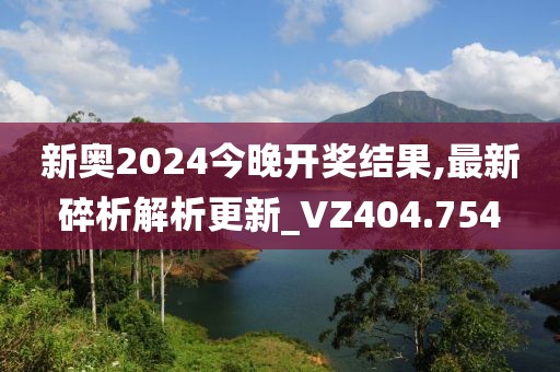 新奥2024今晚开奖结果,最新碎析解析更新_VZ404.754