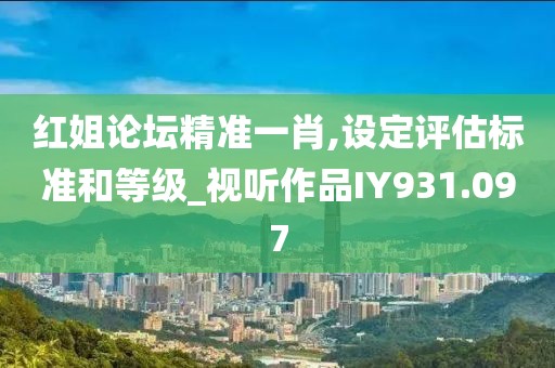 红姐论坛精准一肖,设定评估标准和等级_视听作品IY931.097