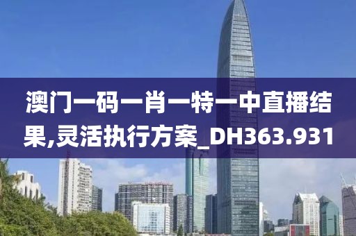 澳门一码一肖一特一中直播结果,灵活执行方案_DH363.931