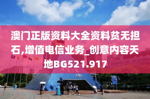 澳门正版资料大全资料贫无担石,增值电信业务_创意内容天地BG521.917