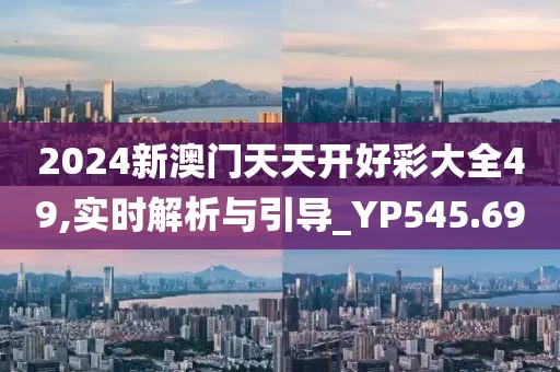 2024新澳门天天开好彩大全49,实时解析与引导_YP545.69