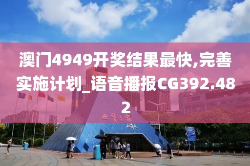 澳门4949开奖结果最快,完善实施计划_语音播报CG392.482