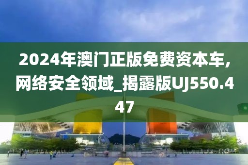 2024年澳门正版免费资本车,网络安全领域_揭露版UJ550.447