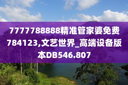 7777788888精准管家婆免费784123,文艺世界_高端设备版本DB546.807