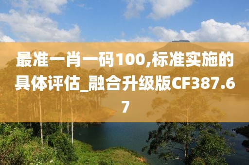 最准一肖一码100,标准实施的具体评估_融合升级版CF387.67