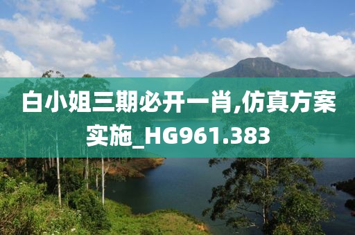 白小姐三期必开一肖,仿真方案实施_HG961.383