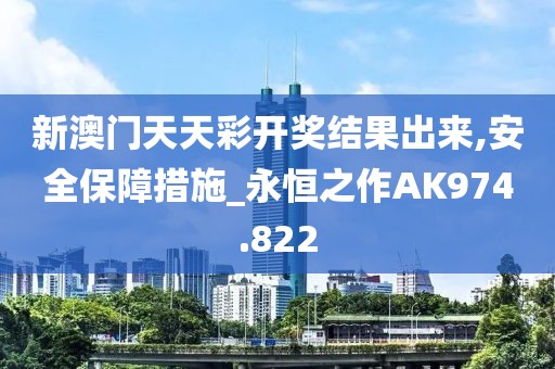 新澳门天天彩开奖结果出来,安全保障措施_永恒之作AK974.822