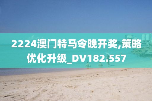 2224澳门特马令晚开奖,策略优化升级_DV182.557