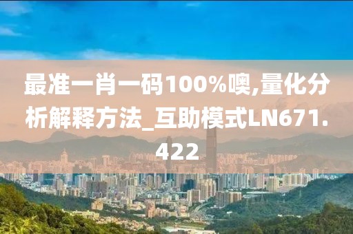 最准一肖一码100%噢,量化分析解释方法_互助模式LN671.422