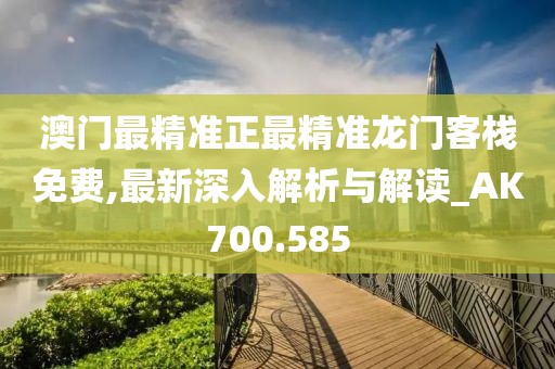 澳门最精准正最精准龙门客栈免费,最新深入解析与解读_AK700.585